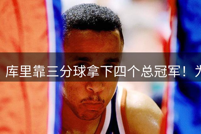 库里靠三分球拿下四个总冠军！为何勇士延续这种打法却跌入低谷